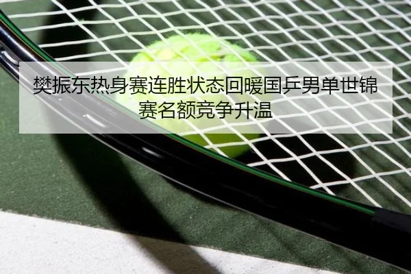 樊振东热身赛连胜状态回暖国乒男单世锦赛名额竞争升温